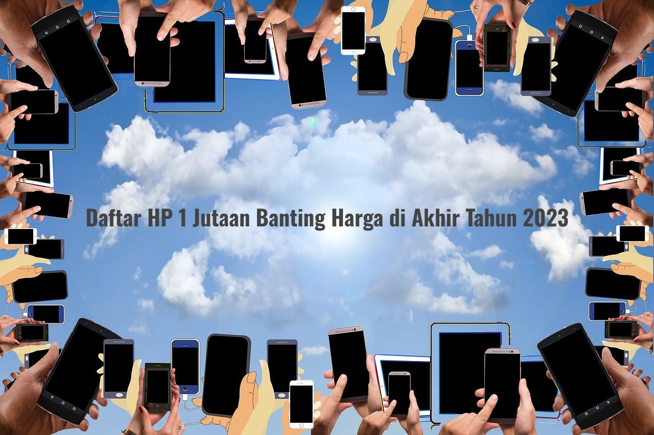 Makin Murah! Daftar HP 1 Jutaan Terbaik Banting Harga di Akhir Tahun 2023